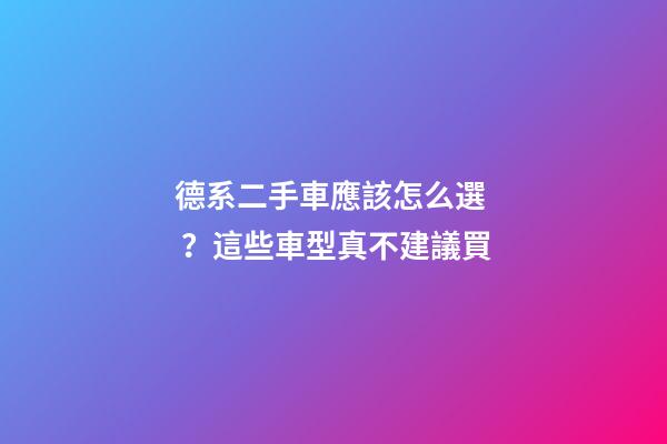 德系二手車應該怎么選？這些車型真不建議買